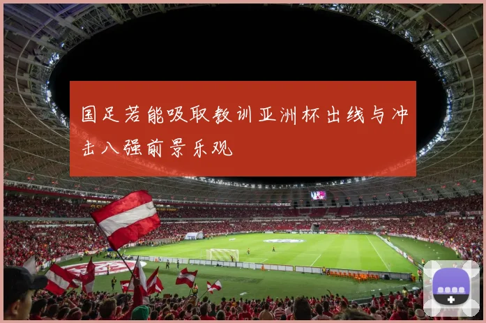 国足若能吸取教训亚洲杯出线与冲击八强前景乐观