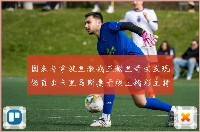 国米与拿波里激战正酣里奇女友现场直击卡里乌斯妻子线上精彩主持
