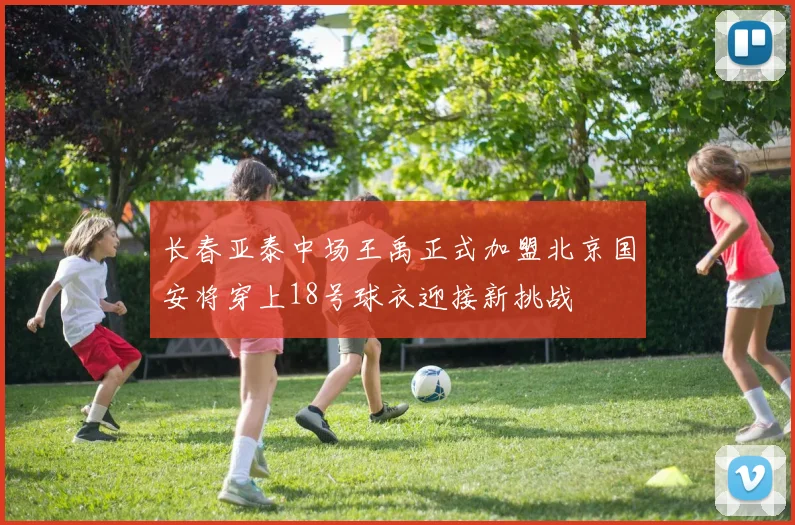 长春亚泰中场王禹正式加盟北京国安将穿上18号球衣迎接新挑战