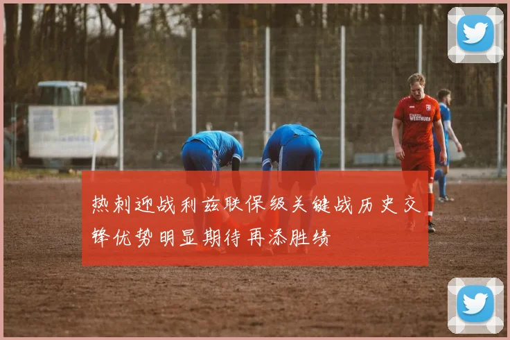 热刺迎战利兹联保级关键战历史交锋优势明显期待再添胜绩