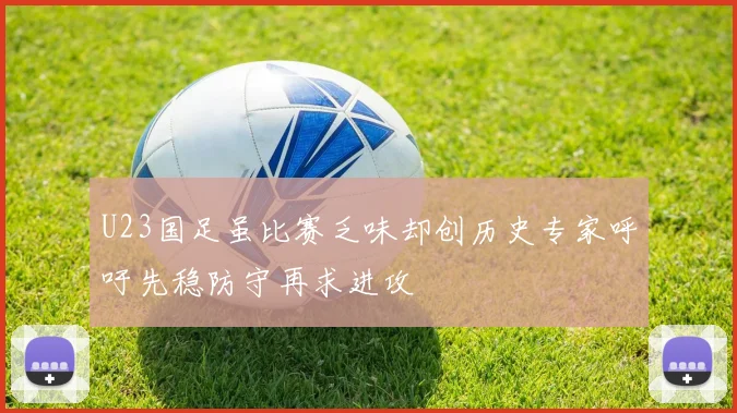 U23国足虽比赛乏味却创历史专家呼吁先稳防守再求进攻