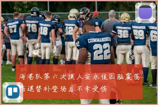 海港队第六次换人安永佳因脑震荡伤退替补登场后不幸受伤