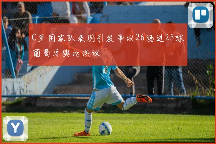 C罗国家队表现引发争议26场进25球葡萄牙舆论热议