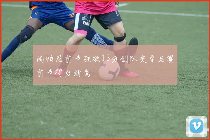 尚帕尼首节狂砍13分创队史季后赛首节得分新高
