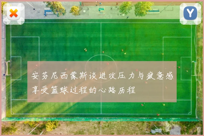 安芬尼西蒙斯谈进攻压力与疲惫感享受篮球过程的心路历程