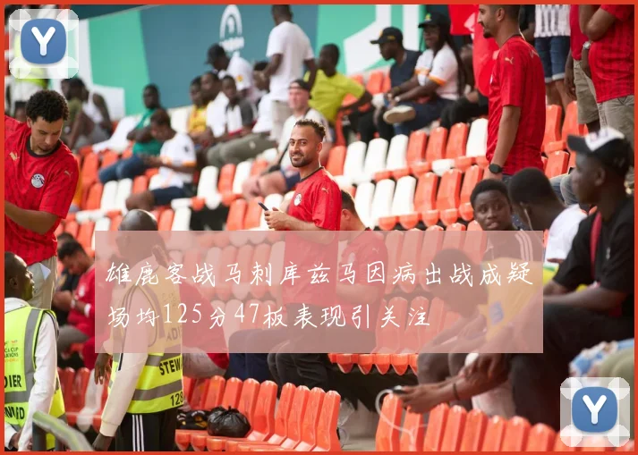 雄鹿客战马刺库兹马因病出战成疑场均125分47板表现引关注