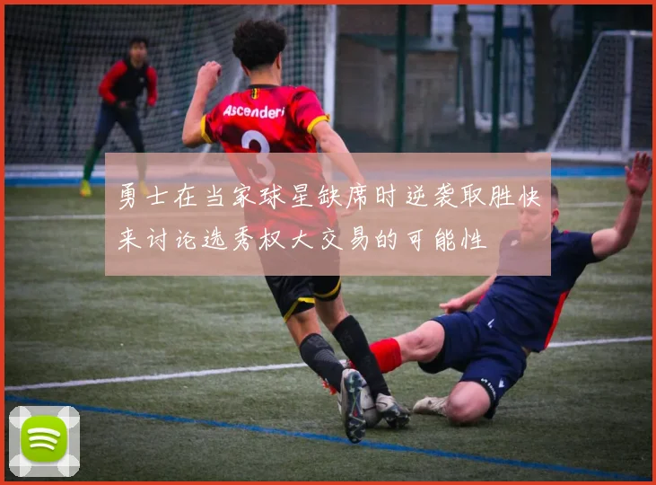 勇士在当家球星缺席时逆袭取胜快来讨论选秀权大交易的可能性
