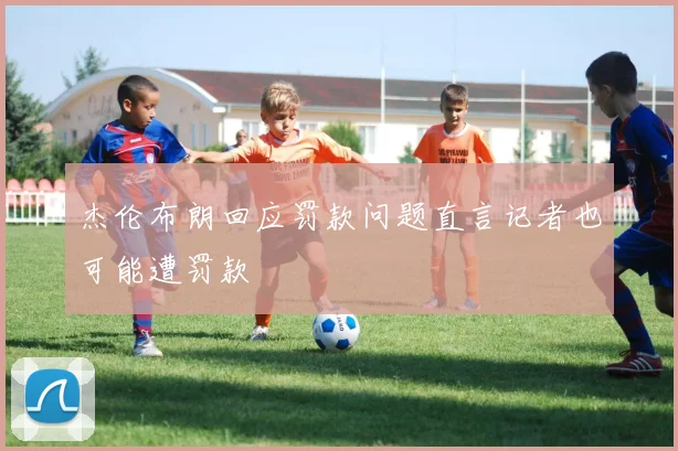 杰伦布朗回应罚款问题直言记者也可能遭罚款