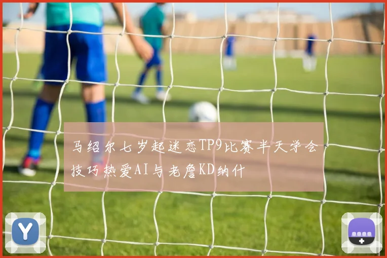 马绍尔七岁起迷恋TP9比赛半天学会技巧热爱AI与老詹KD纳什