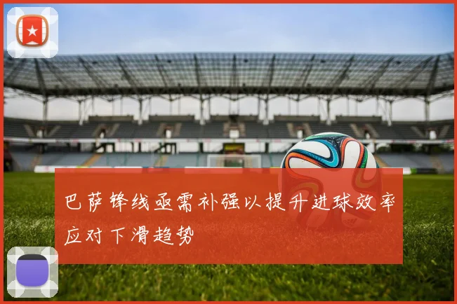 巴萨锋线亟需补强以提升进球效率应对下滑趋势
