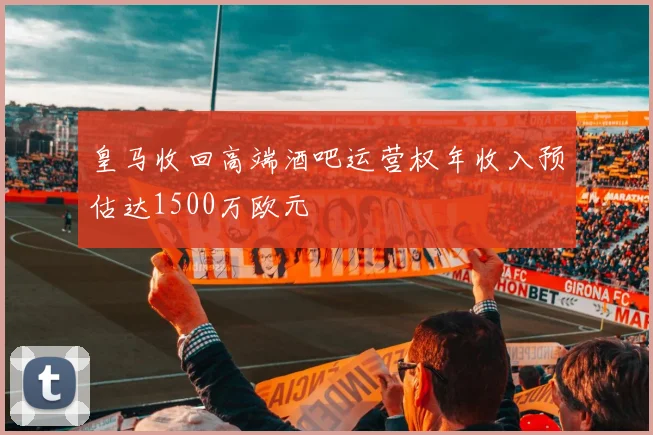 皇马收回高端酒吧运营权年收入预估达1500万欧元