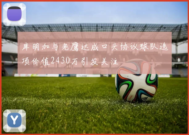 库明加与老鹰达成口头协议球队选项价值2430万引发关注