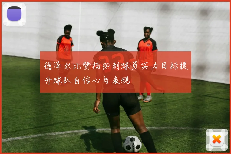 德泽尔比赞扬热刺球员实力目标提升球队自信心与表现