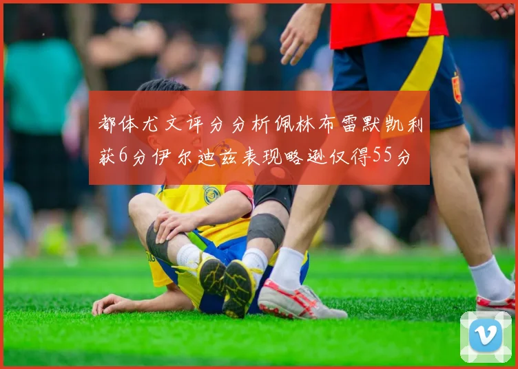 都体尤文评分分析佩林布雷默凯利获6分伊尔迪兹表现略逊仅得55分