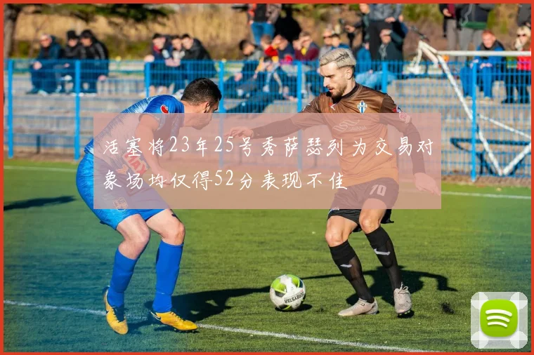 活塞将23年25号秀萨瑟列为交易对象场均仅得52分表现不佳