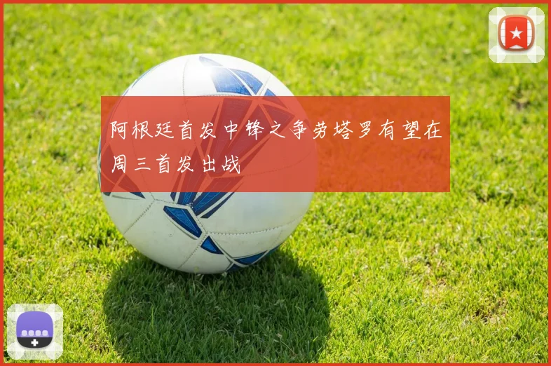 阿根廷首发中锋之争劳塔罗有望在周三首发出战