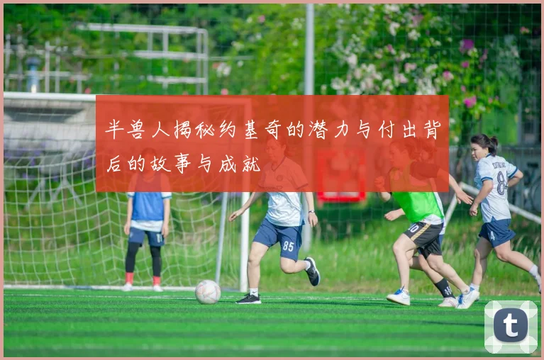 半兽人揭秘约基奇的潜力与付出背后的故事与成就