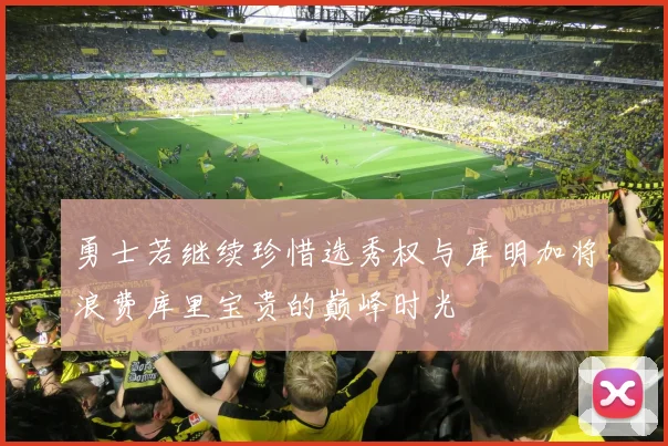 勇士若继续珍惜选秀权与库明加将浪费库里宝贵的巅峰时光